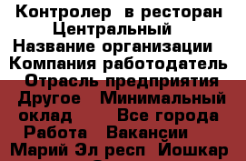 Контролер. в ресторан Центральный › Название организации ­ Компания-работодатель › Отрасль предприятия ­ Другое › Минимальный оклад ­ 1 - Все города Работа » Вакансии   . Марий Эл респ.,Йошкар-Ола г.